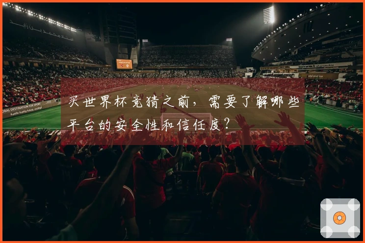 买世界杯竞猜之前，需要了解哪些平台的安全性和信任度？