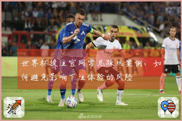 世界杯投注官网常见踩坑案例，如何避免影响下注体验的风险