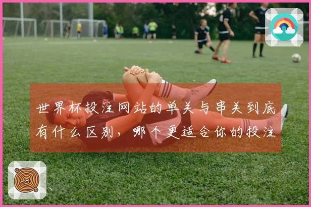 世界杯投注网站的单关与串关到底有什么区别，哪个更适合你的投注策略？