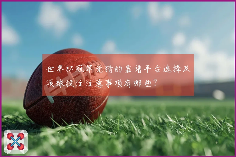 世界杯冠军竞猜的靠谱平台选择及滚球投注注意事项有哪些？