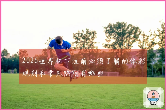 2026世界杯下注前必须了解的体彩规则和常见陷阱有哪些