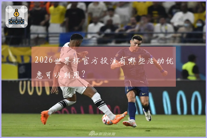 2026世界杯官方投注有哪些活动优惠可以利用？