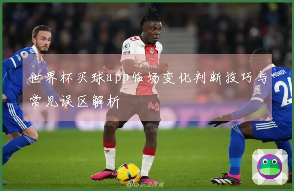 世界杯买球app临场变化判断技巧与常见误区解析