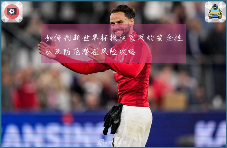 如何判断世界杯投注官网的安全性以及防范潜在风险攻略