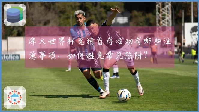 烽火世界杯竞猜首存活动有哪些注意事项，如何避免常见陷阱？