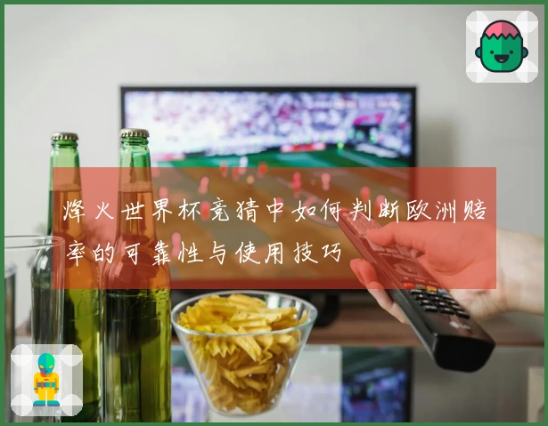 烽火世界杯竞猜中如何判断欧洲赔率的可靠性与使用技巧