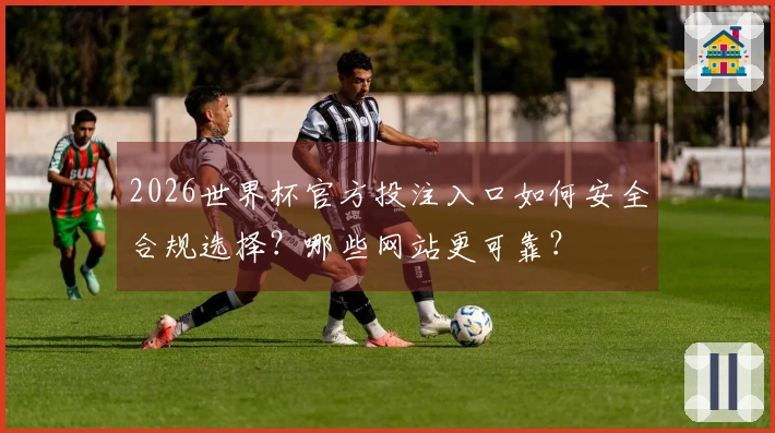2026世界杯官方投注入口如何安全合规选择？哪些网站更可靠？