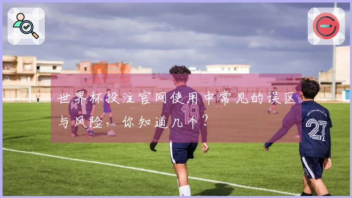 世界杯投注官网使用中常见的误区与风险，你知道几个？