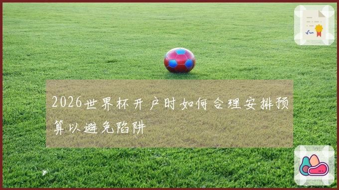 2026世界杯开户时如何合理安排预算以避免陷阱