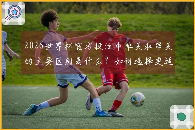 2026世界杯官方投注中单关和串关的主要区别是什么？如何选择更适合你的下注方式？