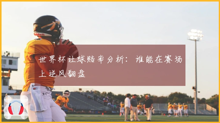 世界杯让球赔率分析：谁能在赛场上逆风翻盘