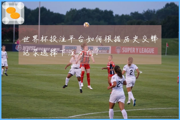 世界杯投注平台如何根据历史交锋记录选择下注方向？