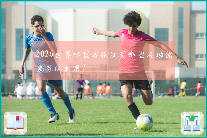 2026世界杯官方投注有哪些活动优惠可以利用？