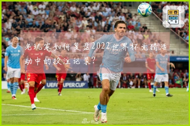 老玩家如何复盘2022世界杯竞猜活动中的投注记录？