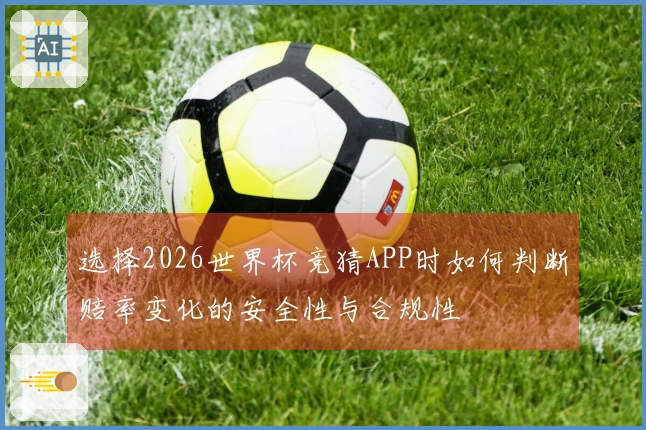 选择2026世界杯竞猜APP时如何判断赔率变化的安全性与合规性
