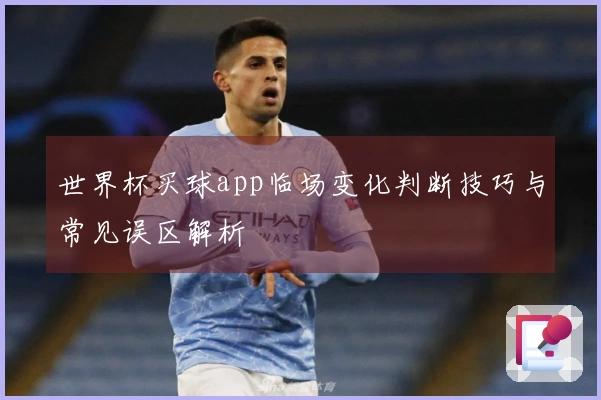 世界杯买球app临场变化判断技巧与常见误区解析