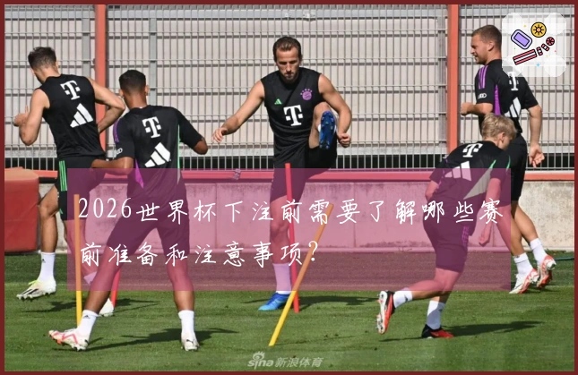 2026世界杯下注前需要了解哪些赛前准备和注意事项？