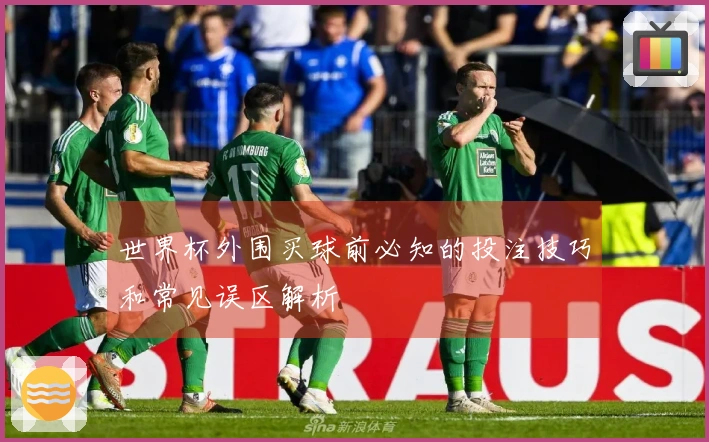 世界杯外围买球前必知的投注技巧和常见误区解析