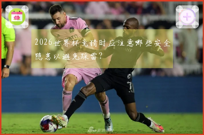 2026世界杯竞猜时应注意哪些安全隐患以避免踩雷？