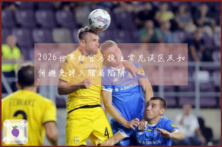 2026世界杯官方投注常见误区及如何避免掉入赌局陷阱