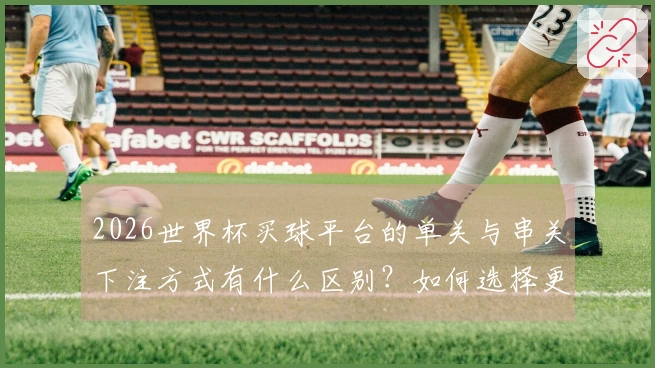 2026世界杯买球平台的单关与串关下注方式有什么区别？如何选择更合适的投注方式？