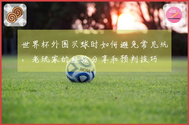 世界杯外围买球时如何避免常见坑，老玩家的经验分享和预判技巧