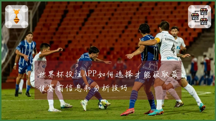 世界杯投注APP如何选择才能获取最佳赛前信息和分析技巧