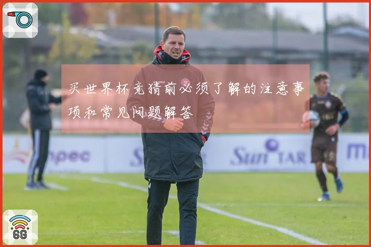 买世界杯竞猜前必须了解的注意事项和常见问题解答
