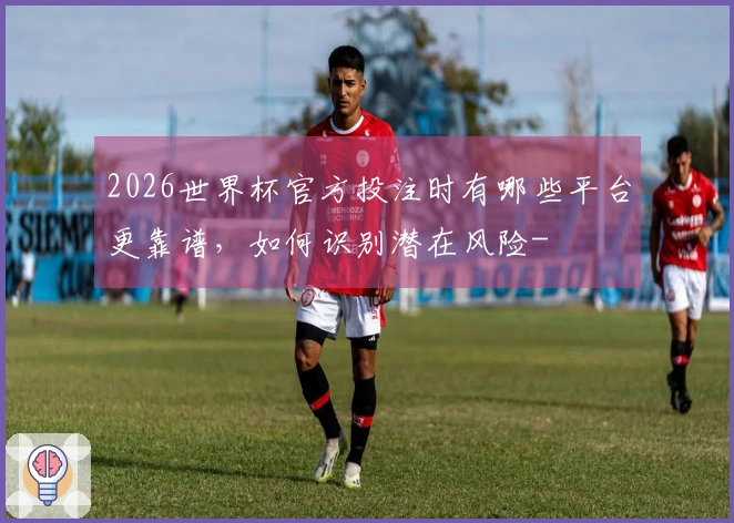 2026世界杯官方投注时有哪些平台更靠谱，如何识别潜在风险-