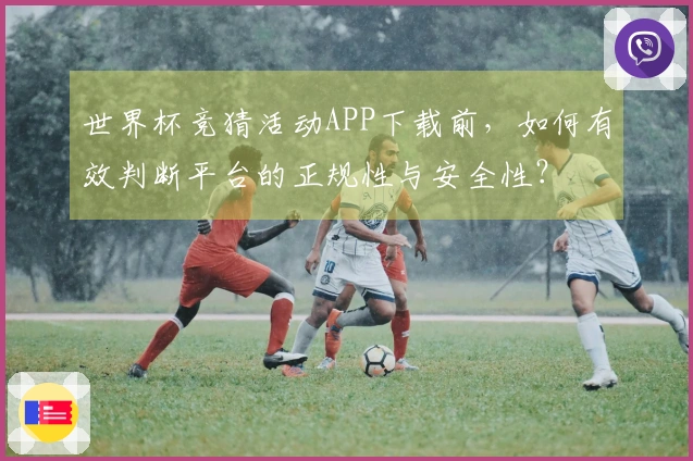 世界杯竞猜活动APP下载前，如何有效判断平台的正规性与安全性？