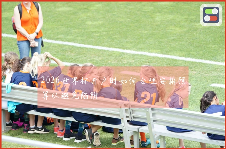 2026世界杯开户时如何合理安排预算以避免陷阱