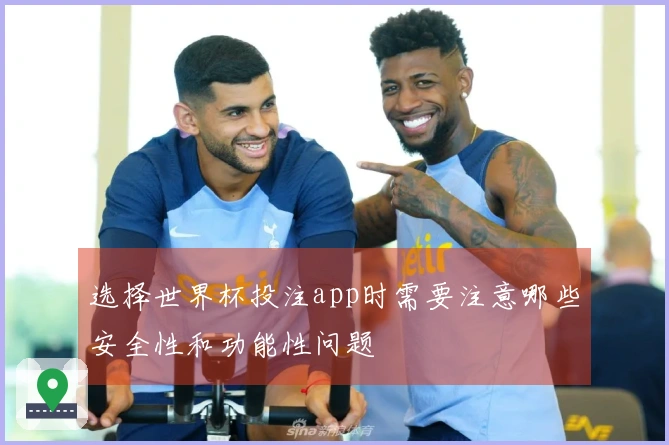选择世界杯投注app时需要注意哪些安全性和功能性问题