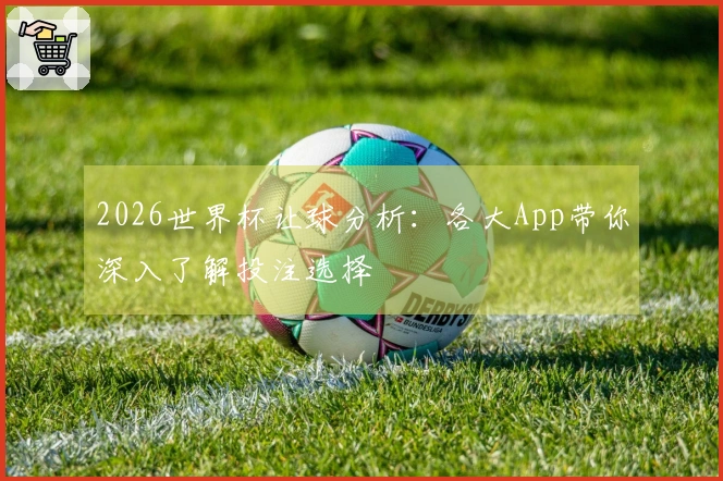 2026世界杯让球分析：各大App带你深入了解投注选择