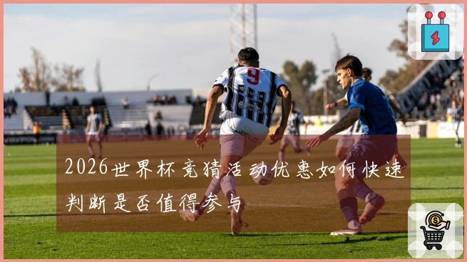 2026世界杯竞猜活动优惠如何快速判断是否值得参与