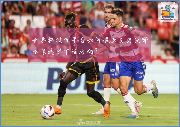 世界杯投注平台如何根据历史交锋记录选择下注方向？