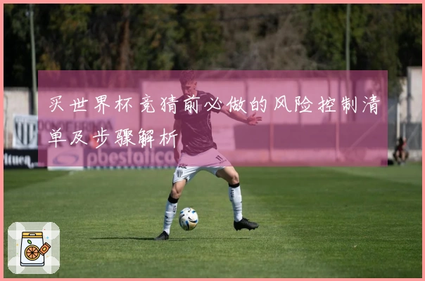 买世界杯竞猜前必做的风险控制清单及步骤解析