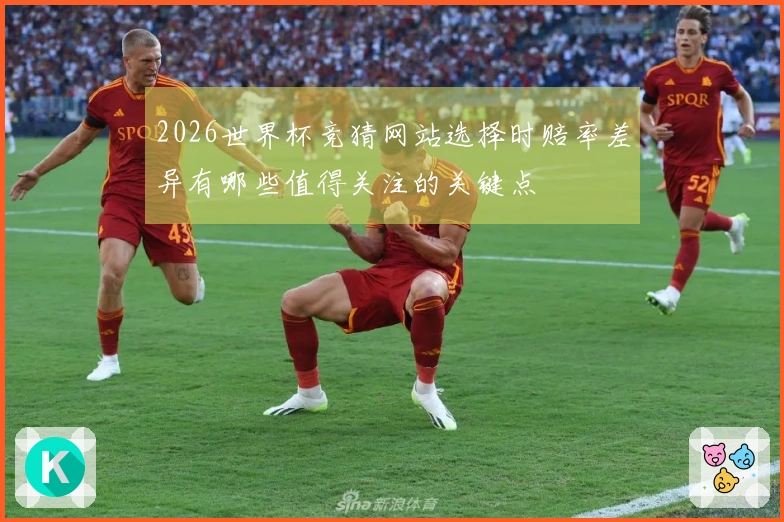 2026世界杯竞猜网站选择时赔率差异有哪些值得关注的关键点