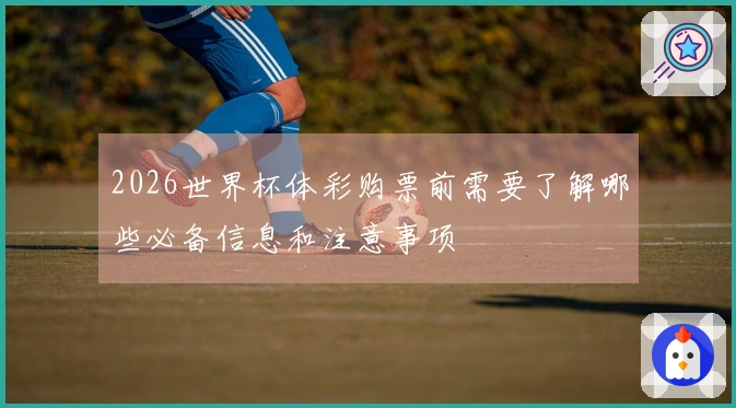 2026世界杯体彩购票前需要了解哪些必备信息和注意事项