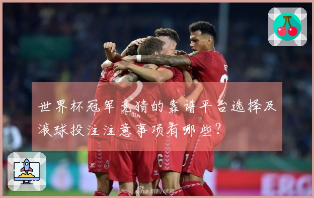 世界杯冠军竞猜的靠谱平台选择及滚球投注注意事项有哪些？