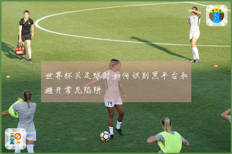 世界杯买足球时如何识别黑平台和避开常见陷阱