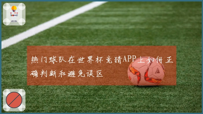 热门球队在世界杯竞猜APP上如何正确判断和避免误区
