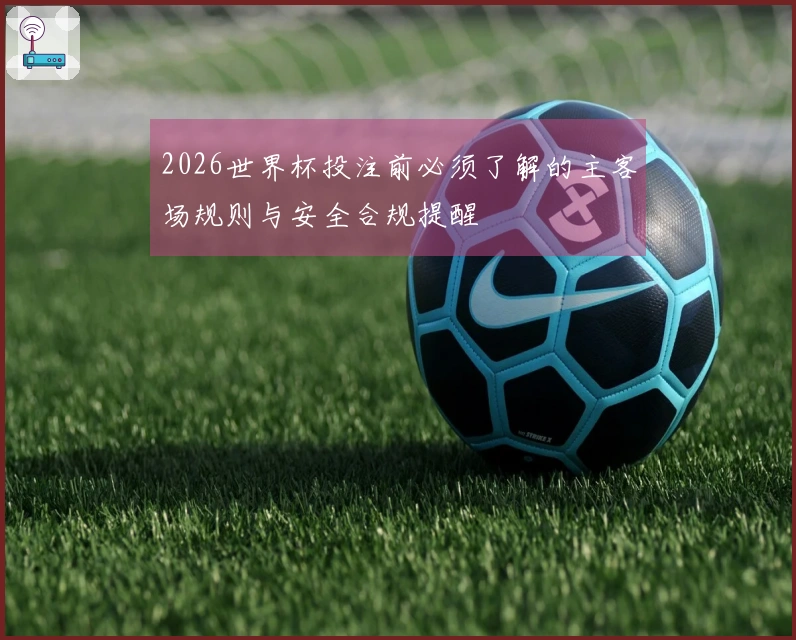 2026世界杯投注前必须了解的主客场规则与安全合规提醒