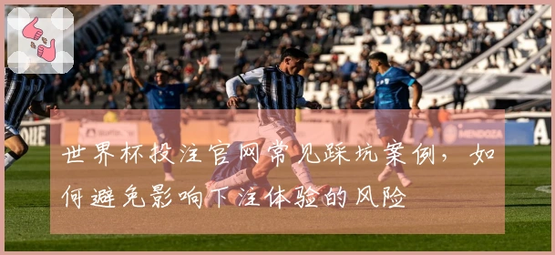 世界杯投注官网常见踩坑案例，如何避免影响下注体验的风险
