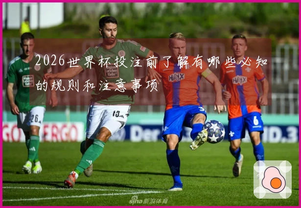 2026世界杯投注前了解有哪些必知的规则和注意事项