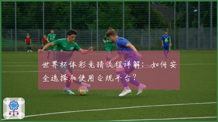 世界杯体彩竞猜流程详解：如何安全选择和使用合规平台？