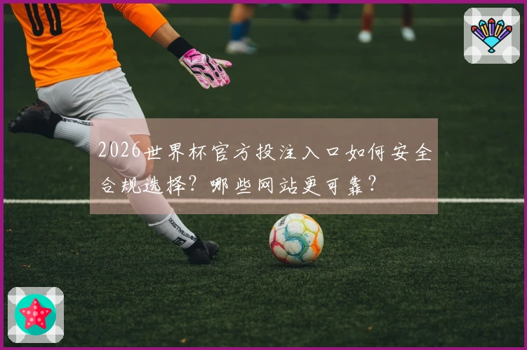 2026世界杯官方投注入口如何安全合规选择？哪些网站更可靠？