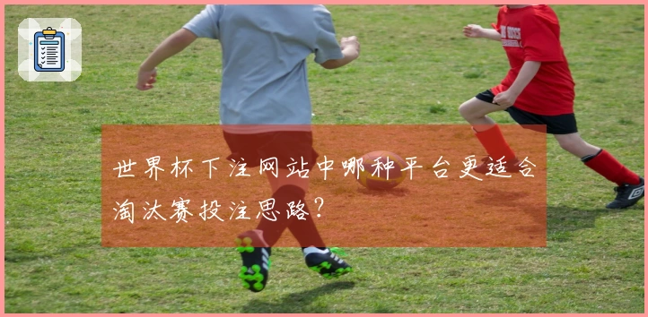世界杯下注网站中哪种平台更适合淘汰赛投注思路？