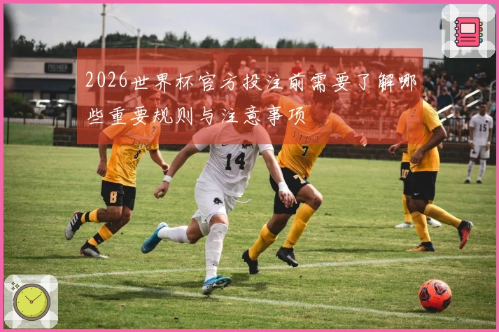 2026世界杯官方投注前需要了解哪些重要规则与注意事项