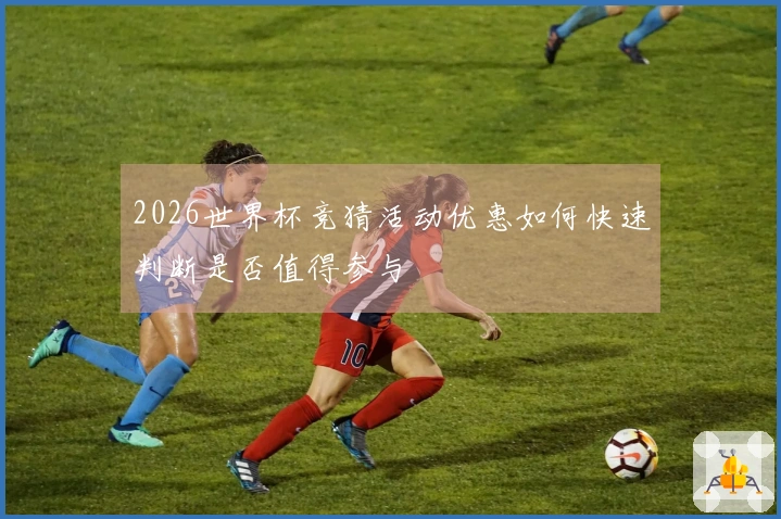 2026世界杯竞猜活动优惠如何快速判断是否值得参与