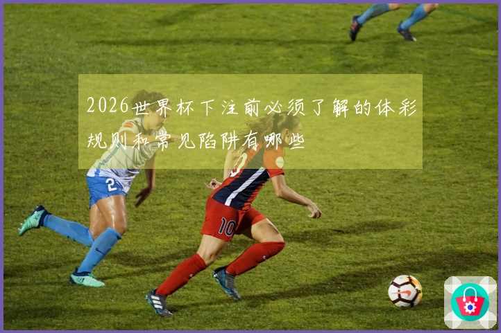 2026世界杯下注前必须了解的体彩规则和常见陷阱有哪些